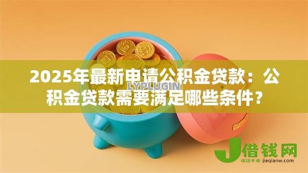 2025年最新申请公积金贷款：公积金贷款需要满足哪些条件？
