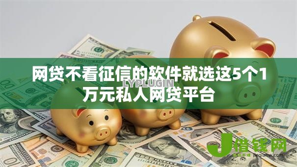 网贷不看征信的软件就选这5个1万元私人网贷平台 网贷不看征信的软件就选这5个1万元私人网贷平台