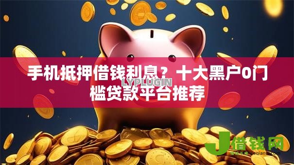 手机抵押借钱利息?十大黑户0门槛贷款平台推荐 手机抵押借钱利息?十大黑户0门槛贷款平台推荐