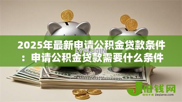 2025年最新申请公积金贷款条件:申请公积金贷款需要什么条件 2025年最新申请公积金贷款条件:申请公积金贷款需要什么条件