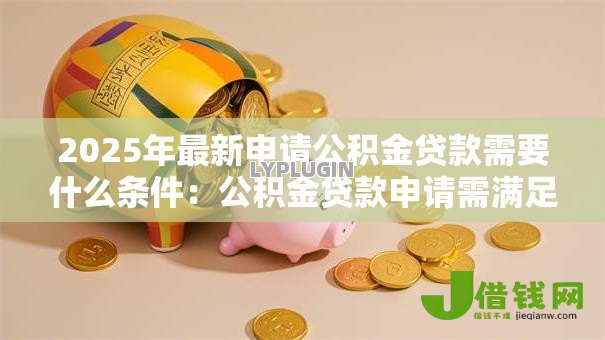 2025年最新申请公积金贷款需要什么条件：公积金贷款申请需满足哪些要求