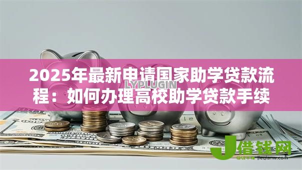 2025年最新申请国家助学贷款流程:如何办理高校助学贷款手续 2025年最新申请国家助学贷款流程:如何办理高校助学贷款手续