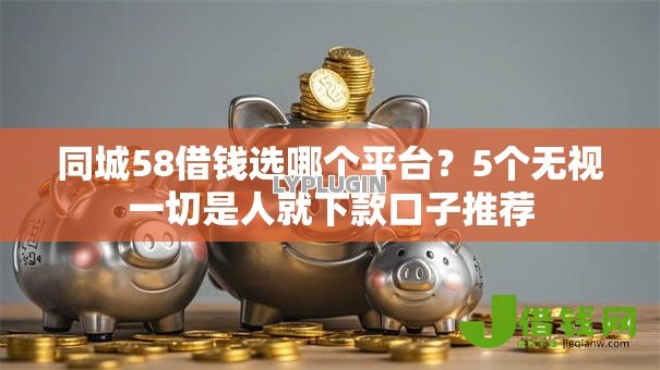 同城58借钱选哪个平台?5个无视一切是人就下款口子推荐 同城58借钱选哪个平台?5个无视一切是人就下款口子推荐