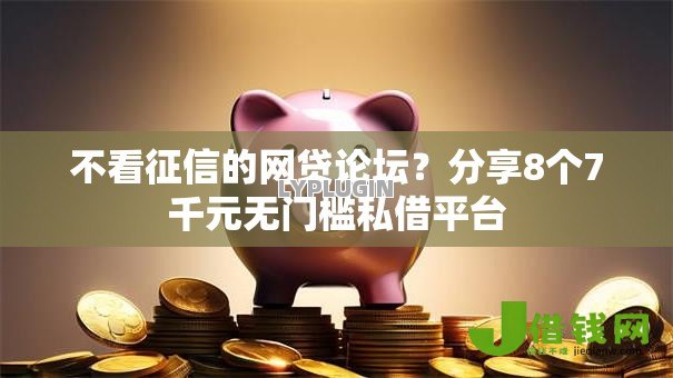 不看征信的网贷论坛？分享8个7千元无门槛私借平台