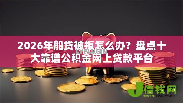 2026年船贷被拒怎么办？盘点十大靠谱公积金网上贷款平台