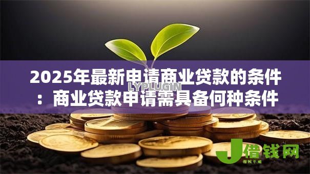 2025年最新申请商业贷款的条件:商业贷款申请需具备何种条件 2025年最新申请商业贷款的条件:商业贷款申请需具备何种条件