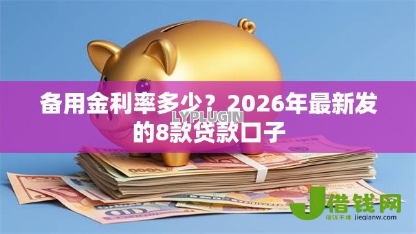 备用金利率多少?2026年最新发的8款贷款口子 备用金利率多少?2026年最新发的8款贷款口子