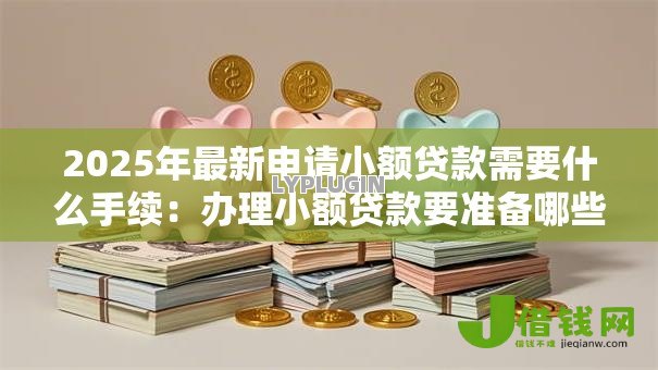 2025年最新申请小额贷款需要什么手续：办理小额贷款要准备哪些材料
