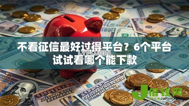 不看征信最好过得平台?6个平台试试看哪个能下款 不看征信最好过得平台?6个平台试试看哪个能下款