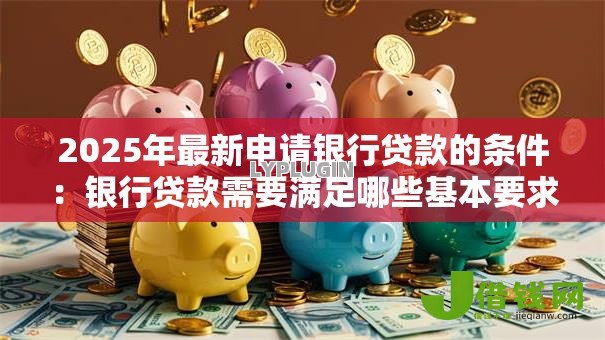 2025年最新申请银行贷款的条件:银行贷款需要满足哪些基本要求 2025年最新申请银行贷款的条件:银行贷款需要满足哪些基本要求