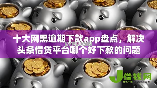 十大网黑逾期下款app盘点,解决头条借贷平台哪个好下款的问题 十大网黑逾期下款app盘点,解决头条借贷平台哪个好下款的问题