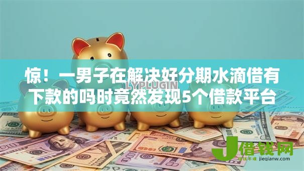 惊！一男子在解决好分期水滴借有下款的吗时竟然发现5个借款平台贷款利息又低又正规，事后分享了出来