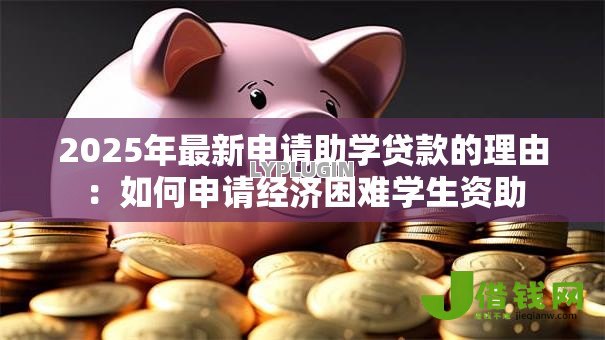 2025年最新申请助学贷款的理由:如何申请经济困难学生资助 2025年最新申请助学贷款的理由:如何申请经济困难学生资助