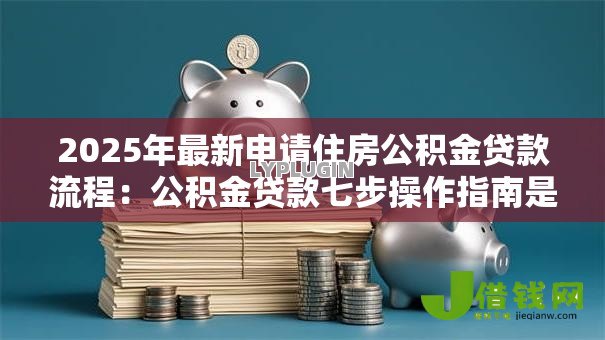 2025年最新申请住房公积金贷款流程:公积金贷款七步操作指南是什么 2025年最新申请住房公积金贷款流程:公积金贷款七步操作指南是什么