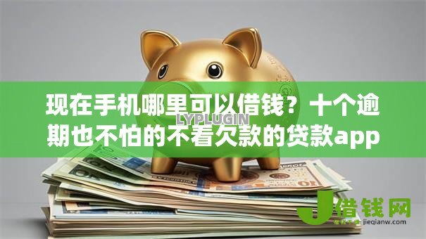 现在手机哪里可以借钱?十个逾期也不怕的不看欠款的贷款app 现在手机哪里可以借钱?十个逾期也不怕的不看欠款的贷款app