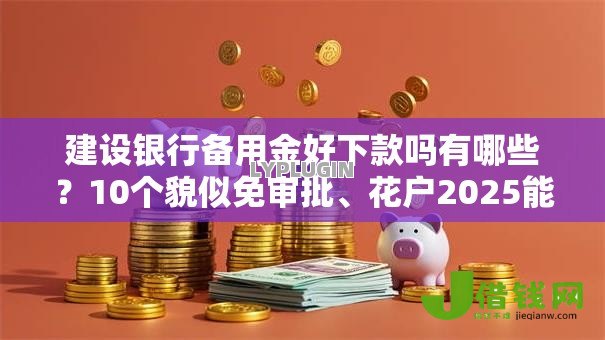 建设银行备用金好下款吗有哪些?10个貌似免审批、花户2025能下款的口子合集 建设银行备用金好下款吗有哪些?10个貌似免审批、花户2025能下款的口子合集
