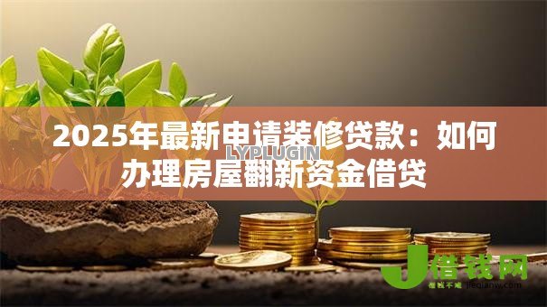 2025年最新申请装修贷款：如何办理房屋翻新资金借贷