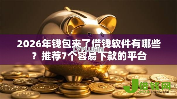 2026年钱包来了借钱软件有哪些?推荐7个容易下款的平台 2026年钱包来了借钱软件有哪些?推荐7个容易下款的平台