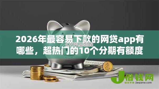 2026年最容易下款的网贷app有哪些,超热门的10个分期有额度的网贷软件推荐 2026年最容易下款的网贷app有哪些,超热门的10个分期有额度的网贷软件推荐
