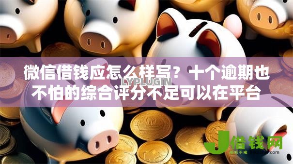 微信借钱应怎么样写?十个逾期也不怕的综合评分不足可以在平台借到钱 微信借钱应怎么样写?十个逾期也不怕的综合评分不足可以在平台借到钱