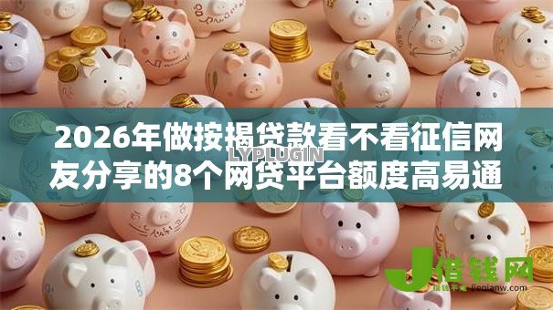 2026年做按揭贷款看不看征信网友分享的8个网贷平台额度高易通过我觉得不错! 2026年做按揭贷款看不看征信网友分享的8个网贷平台额度高易通过我觉得不错!