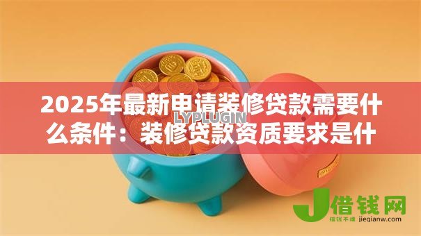 2025年最新申请装修贷款需要什么条件:装修贷款资质要求是什么 2025年最新申请装修贷款需要什么条件:装修贷款资质要求是什么