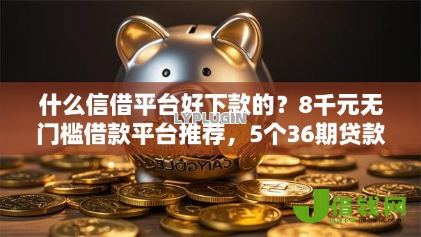 什么信借平台好下款的？8千元无门槛借款平台推荐，5个36期贷款平台盘点
