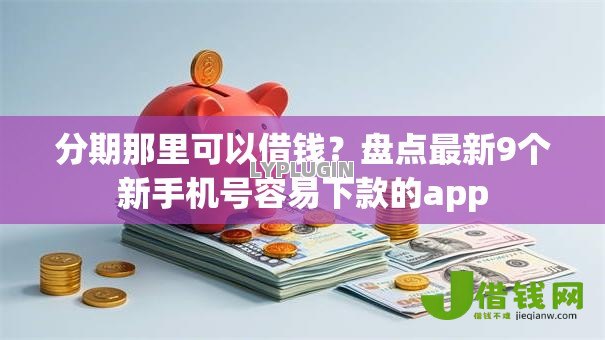 分期那里可以借钱?盘点最新9个新手机号容易下款的app 分期那里可以借钱?盘点最新9个新手机号容易下款的app