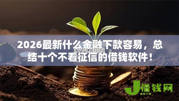 2026最新什么金融下款容易，总结十个不看征信的借钱软件！