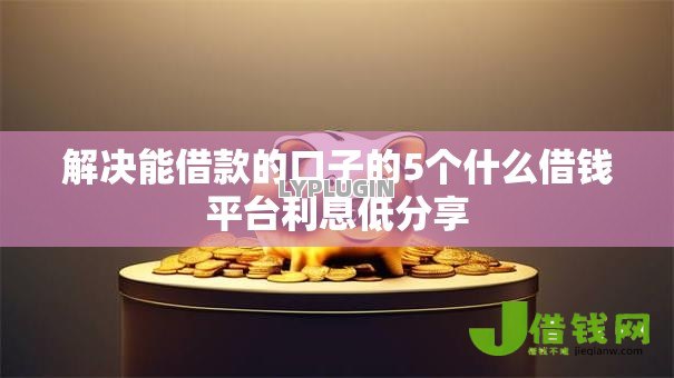 解决能借款的口子的5个什么借钱平台利息低分享 解决能借款的口子的5个什么借钱平台利息低分享