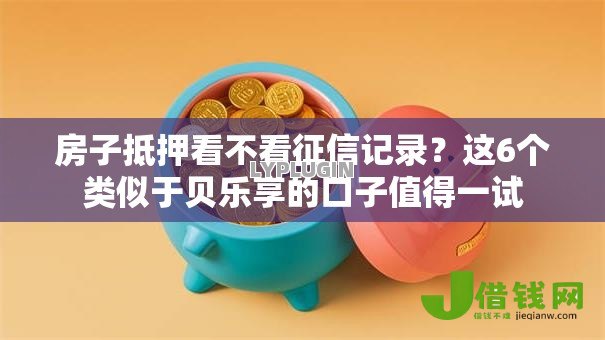 房子抵押看不看征信记录？这6个类似于贝乐享的口子值得一试