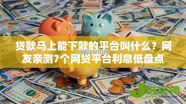 贷款马上能下款的平台叫什么?网友亲测7个网贷平台利息低盘点 贷款马上能下款的平台叫什么?网友亲测7个网贷平台利息低盘点