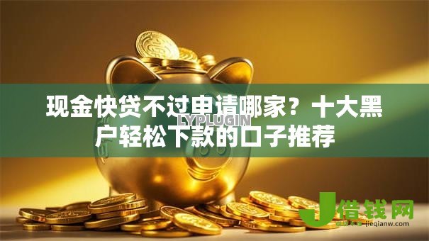 现金快贷不过申请哪家?十大黑户轻松下款的口子推荐 现金快贷不过申请哪家?十大黑户轻松下款的口子推荐