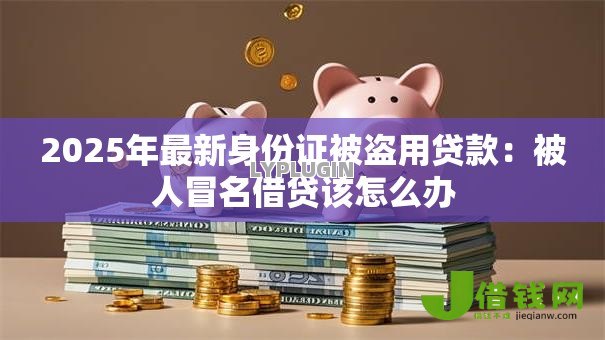 2025年最新身份证被盗用贷款:被人冒名借贷该怎么办 2025年最新身份证被盗用贷款:被人冒名借贷该怎么办