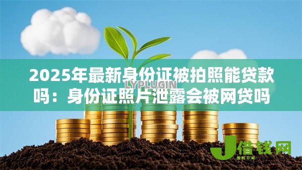 2025年最新身份证被拍照能贷款吗:身份证照片泄露会被网贷吗 2025年最新身份证被拍照能贷款吗:身份证照片泄露会被网贷吗