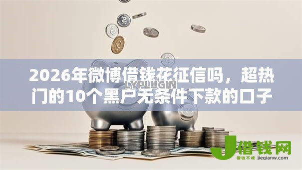 2026年微博借钱花征信吗,超热门的10个黑户无条件下款的口子推荐 2026年微博借钱花征信吗,超热门的10个黑户无条件下款的口子推荐