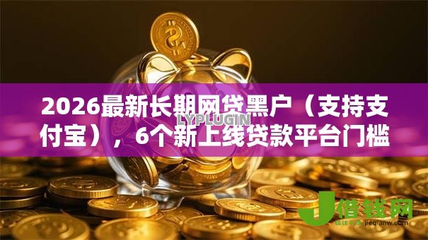 2026最新长期网贷黑户(支持支付宝),6个新上线贷款平台门槛低平台无私分享 2026最新长期网贷黑户(支持支付宝),6个新上线贷款平台门槛低平台无私分享
