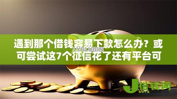 遇到那个借钱容易下款怎么办?或可尝试这7个征信花了还有平台可以借款 遇到那个借钱容易下款怎么办?或可尝试这7个征信花了还有平台可以借款