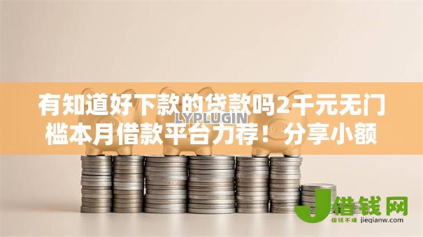 有知道好下款的贷款吗2千元无门槛本月借款平台力荐!分享小额网贷口子2千元无门槛借款 有知道好下款的贷款吗2千元无门槛本月借款平台力荐!分享小额网贷口子2千元无门槛借款