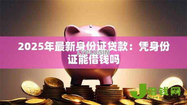2025年最新身份证贷款：凭身份证能借钱吗