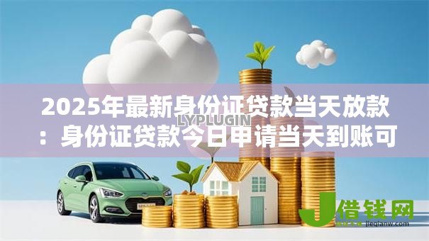 2025年最新身份证贷款当天放款:身份证贷款今日申请当天到账可能吗 2025年最新身份证贷款当天放款:身份证贷款今日申请当天到账可能吗