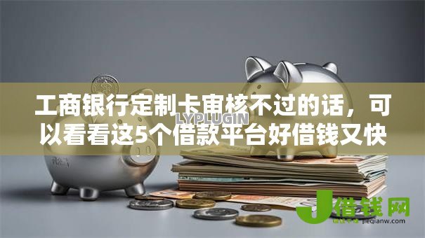 工商银行定制卡审核不过的话,可以看看这5个借款平台好借钱又快又不看征信 工商银行定制卡审核不过的话,可以看看这5个借款平台好借钱又快又不看征信
