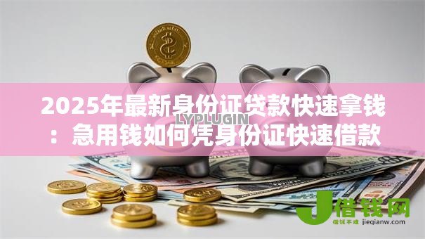 2025年最新身份证贷款快速拿钱:急用钱如何凭身份证快速借款 2025年最新身份证贷款快速拿钱:急用钱如何凭身份证快速借款