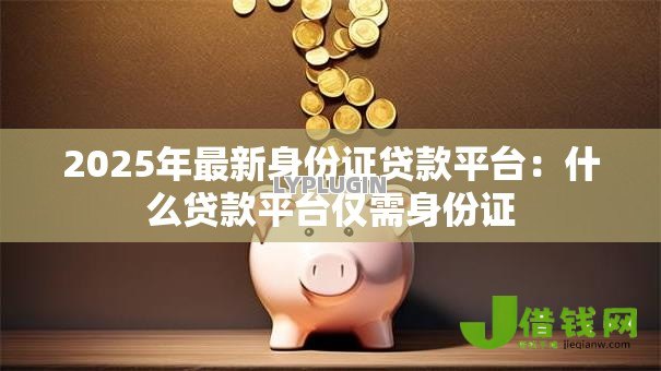 2025年最新身份证贷款平台：什么贷款平台仅需身份证