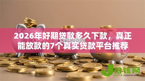 2026年好期贷款多久下款,真正能放款的7个真实贷款平台推荐 2026年好期贷款多久下款,真正能放款的7个真实贷款平台推荐