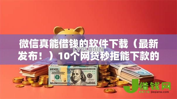 微信真能借钱的软件下载(最新发布!)10个网贷秒拒能下款的口子 微信真能借钱的软件下载(最新发布!)10个网贷秒拒能下款的口子