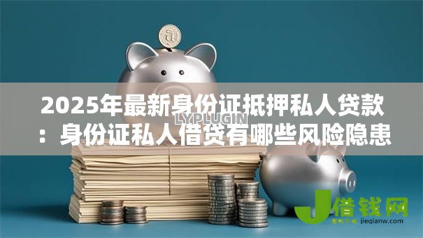 2025年最新身份证抵押私人贷款:身份证私人借贷有哪些风险隐患 2025年最新身份证抵押私人贷款:身份证私人借贷有哪些风险隐患