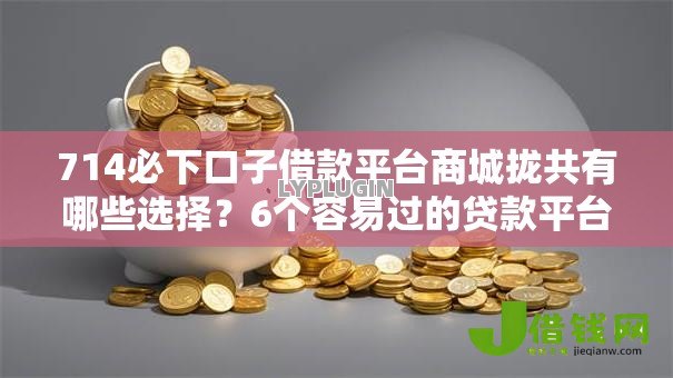 714必下口子借款平台商城拢共有哪些选择?6个容易过的贷款平台详解 714必下口子借款平台商城拢共有哪些选择?6个容易过的贷款平台详解