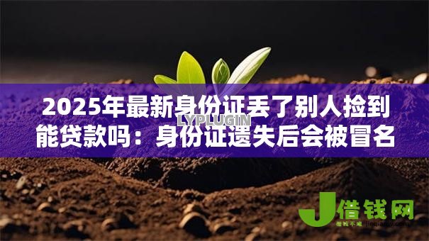 2025年最新身份证丢了别人捡到能贷款吗:身份证遗失后会被冒名贷款吗 2025年最新身份证丢了别人捡到能贷款吗:身份证遗失后会被冒名贷款吗
