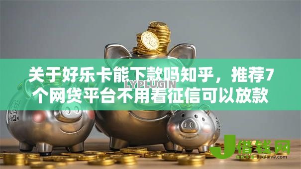 关于好乐卡能下款吗知乎,推荐7个网贷平台不用看征信可以放款的给你 关于好乐卡能下款吗知乎,推荐7个网贷平台不用看征信可以放款的给你